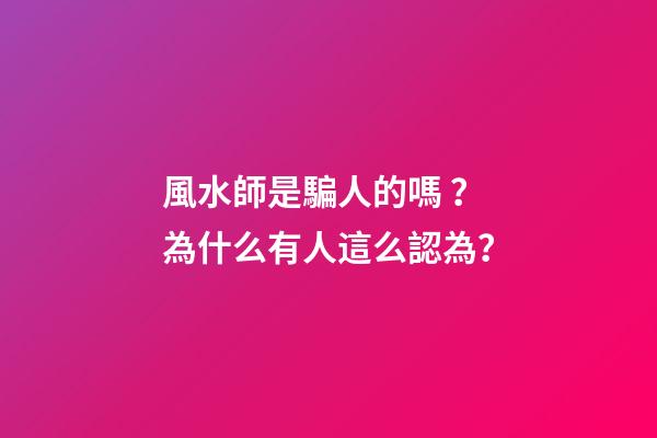 風水師是騙人的嗎？為什么有人這么認為？
